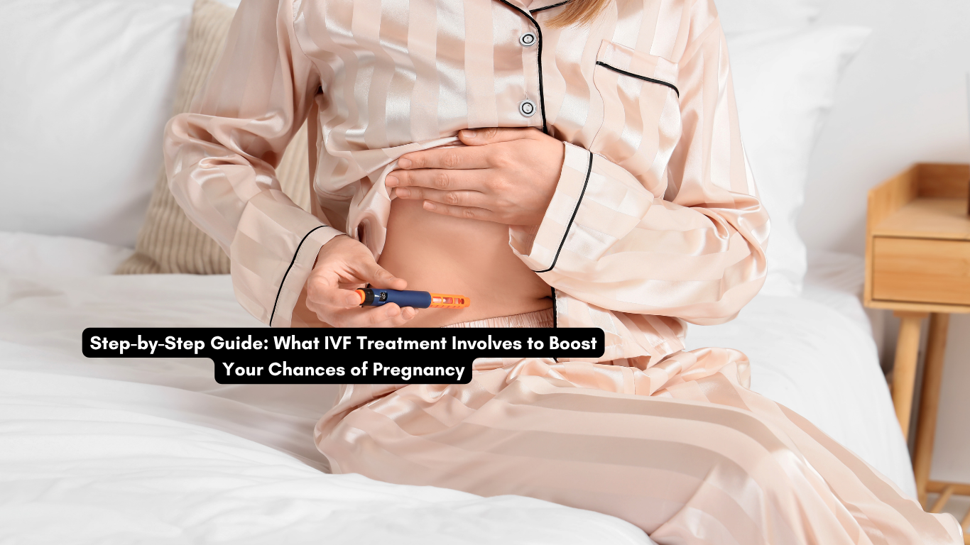 Step-by-Step Guide: What IVF Treatment Involves to Boost Your Chances of Pregnancy